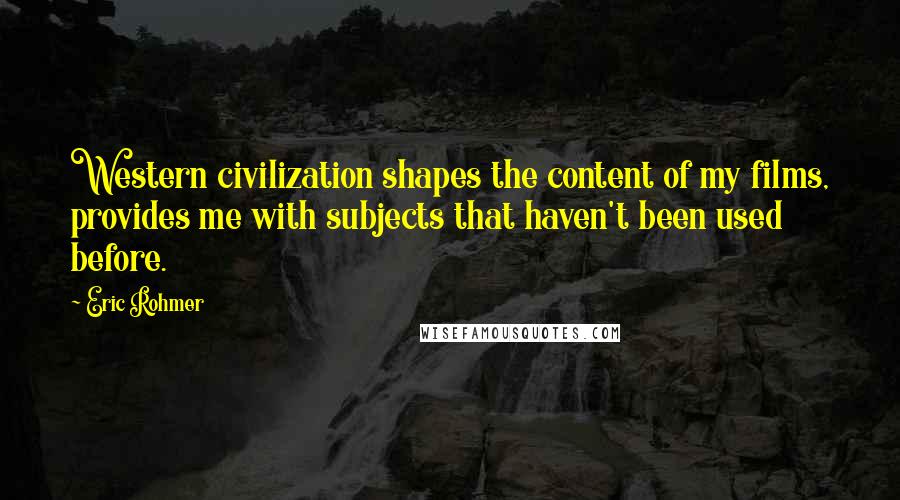 Eric Rohmer Quotes: Western civilization shapes the content of my films, provides me with subjects that haven't been used before.