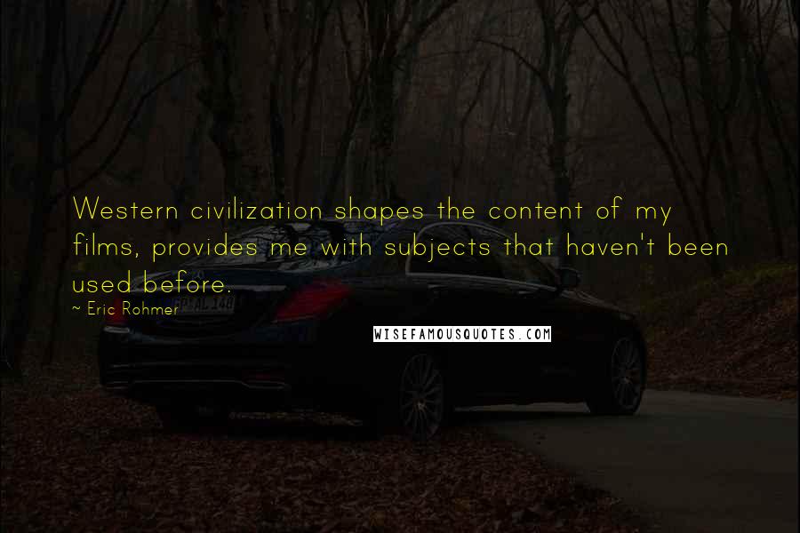 Eric Rohmer Quotes: Western civilization shapes the content of my films, provides me with subjects that haven't been used before.