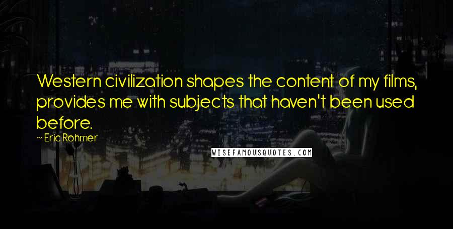 Eric Rohmer Quotes: Western civilization shapes the content of my films, provides me with subjects that haven't been used before.