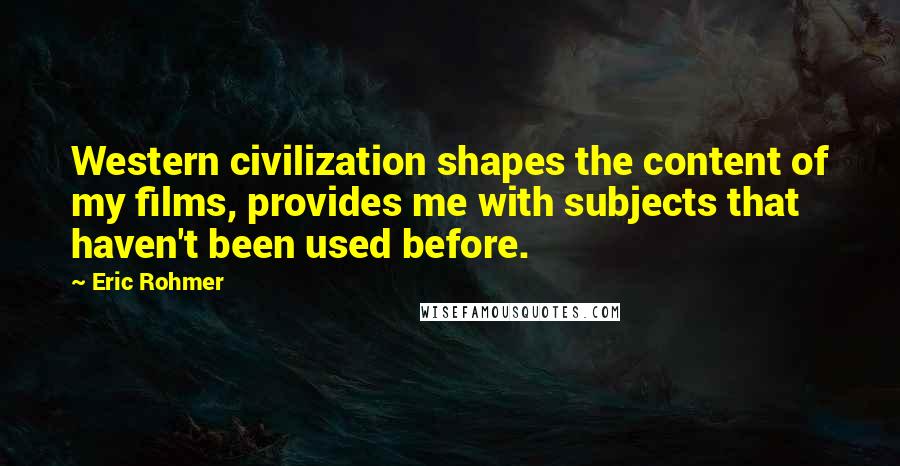 Eric Rohmer Quotes: Western civilization shapes the content of my films, provides me with subjects that haven't been used before.