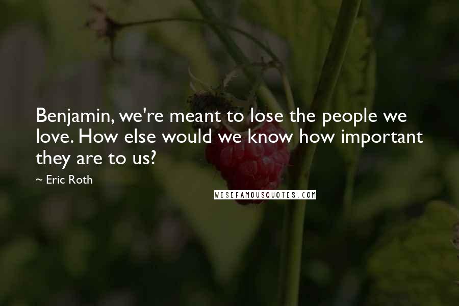 Eric Roth Quotes: Benjamin, we're meant to lose the people we love. How else would we know how important they are to us?