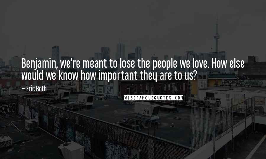 Eric Roth Quotes: Benjamin, we're meant to lose the people we love. How else would we know how important they are to us?