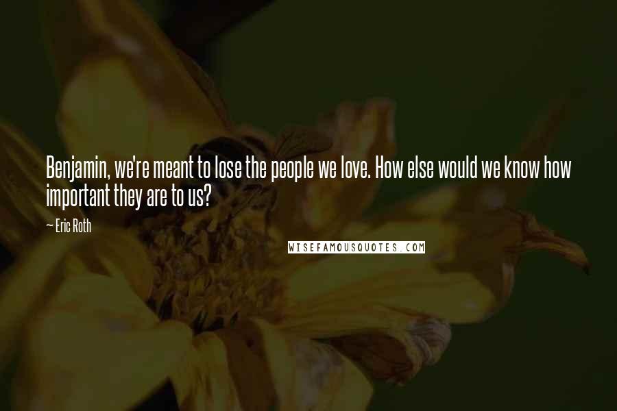 Eric Roth Quotes: Benjamin, we're meant to lose the people we love. How else would we know how important they are to us?