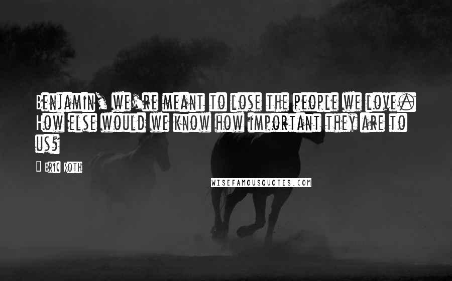 Eric Roth Quotes: Benjamin, we're meant to lose the people we love. How else would we know how important they are to us?