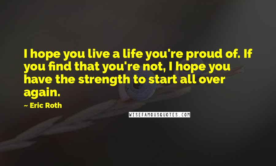 Eric Roth Quotes: I hope you live a life you're proud of. If you find that you're not, I hope you have the strength to start all over again.