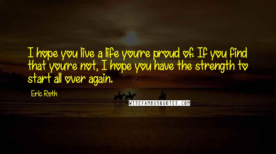 Eric Roth Quotes: I hope you live a life you're proud of. If you find that you're not, I hope you have the strength to start all over again.