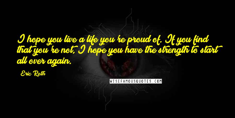 Eric Roth Quotes: I hope you live a life you're proud of. If you find that you're not, I hope you have the strength to start all over again.