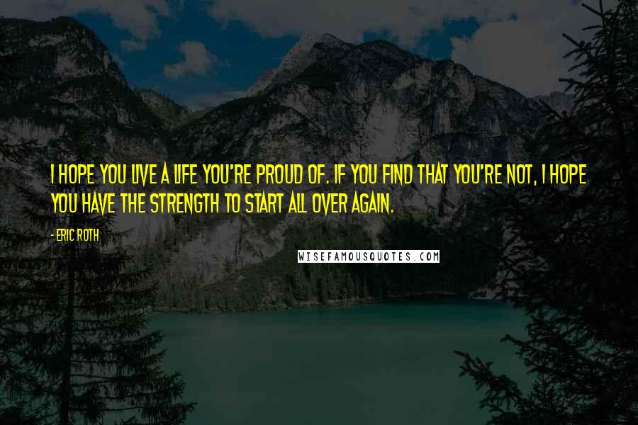 Eric Roth Quotes: I hope you live a life you're proud of. If you find that you're not, I hope you have the strength to start all over again.