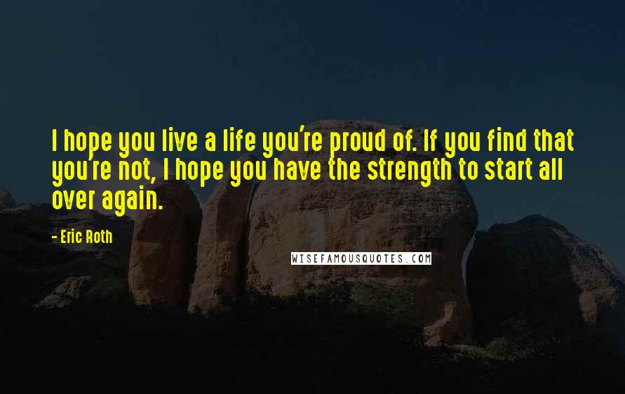 Eric Roth Quotes: I hope you live a life you're proud of. If you find that you're not, I hope you have the strength to start all over again.