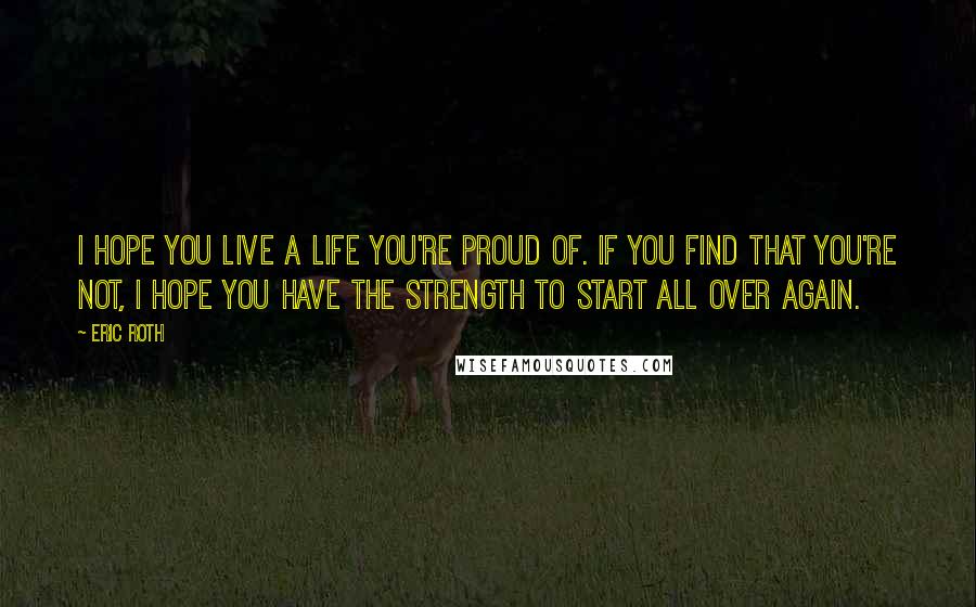 Eric Roth Quotes: I hope you live a life you're proud of. If you find that you're not, I hope you have the strength to start all over again.