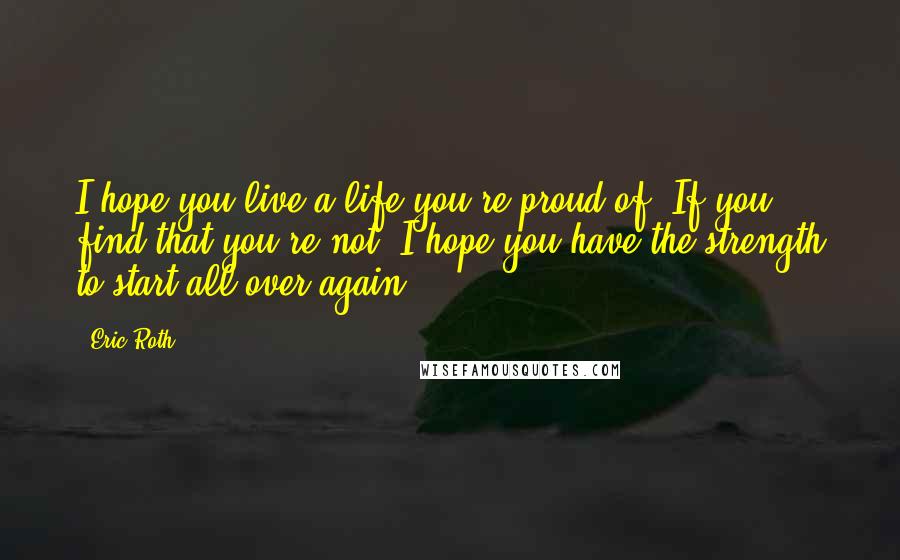 Eric Roth Quotes: I hope you live a life you're proud of. If you find that you're not, I hope you have the strength to start all over again.