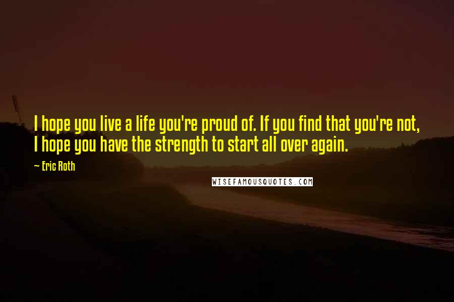 Eric Roth Quotes: I hope you live a life you're proud of. If you find that you're not, I hope you have the strength to start all over again.