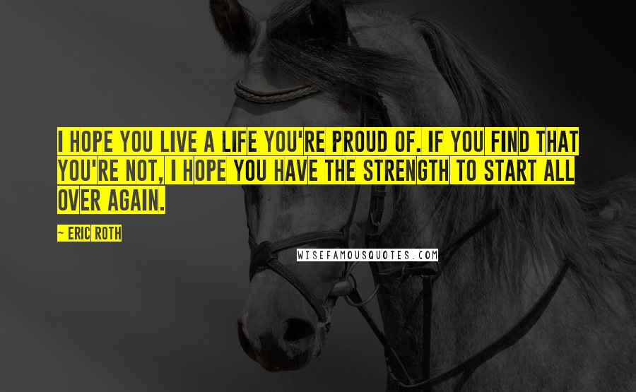 Eric Roth Quotes: I hope you live a life you're proud of. If you find that you're not, I hope you have the strength to start all over again.