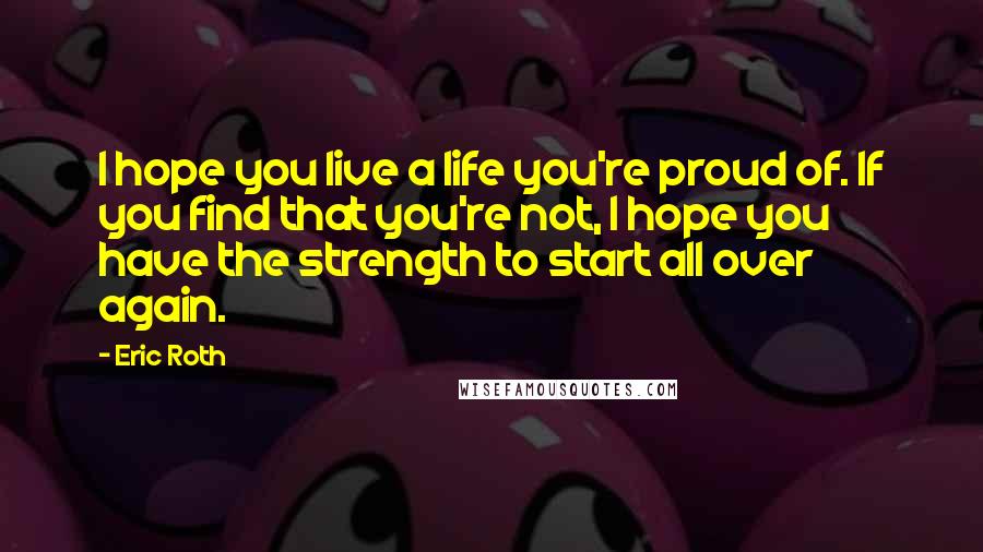 Eric Roth Quotes: I hope you live a life you're proud of. If you find that you're not, I hope you have the strength to start all over again.