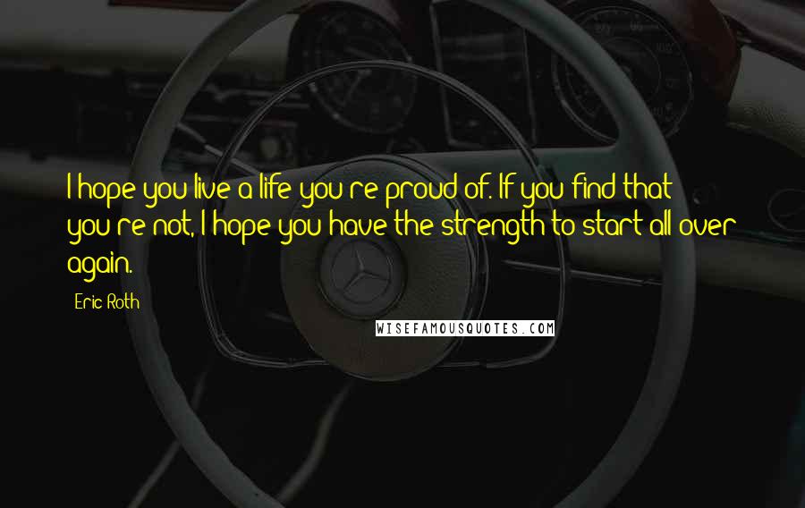 Eric Roth Quotes: I hope you live a life you're proud of. If you find that you're not, I hope you have the strength to start all over again.