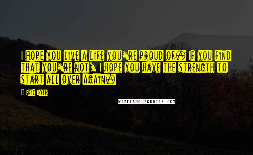 Eric Roth Quotes: I hope you live a life you're proud of. If you find that you're not, I hope you have the strength to start all over again.