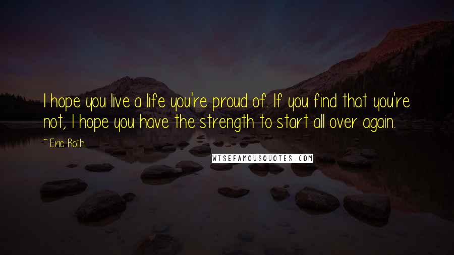 Eric Roth Quotes: I hope you live a life you're proud of. If you find that you're not, I hope you have the strength to start all over again.