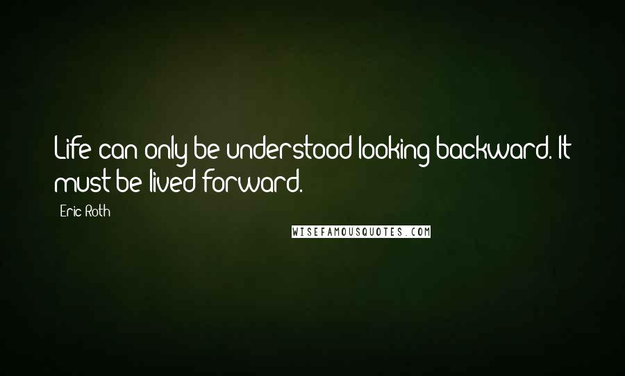 Eric Roth Quotes: Life can only be understood looking backward. It must be lived forward.