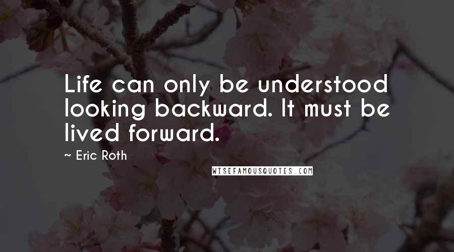 Eric Roth Quotes: Life can only be understood looking backward. It must be lived forward.