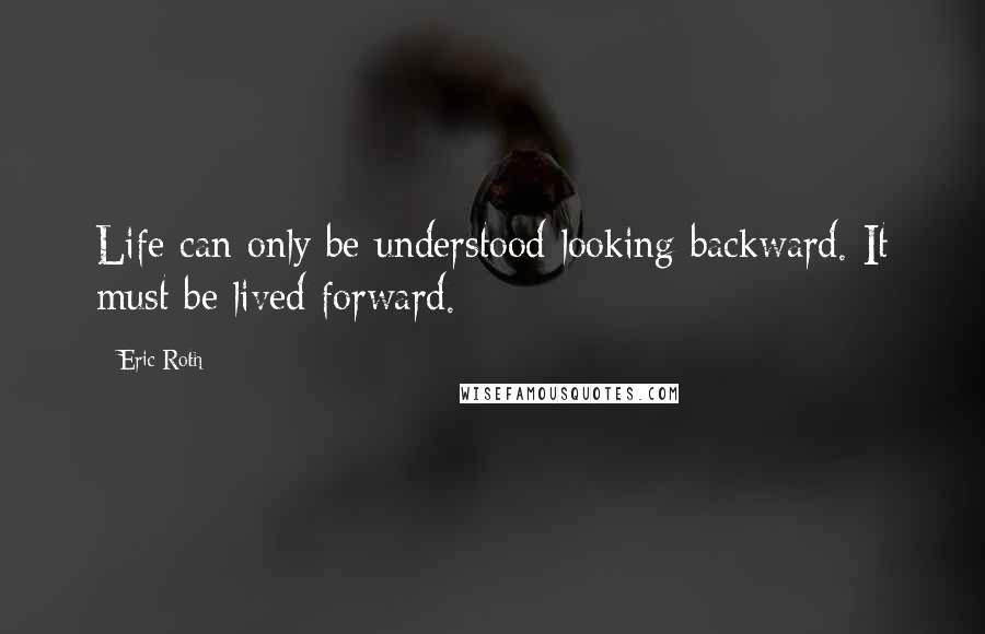 Eric Roth Quotes: Life can only be understood looking backward. It must be lived forward.