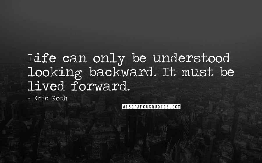 Eric Roth Quotes: Life can only be understood looking backward. It must be lived forward.