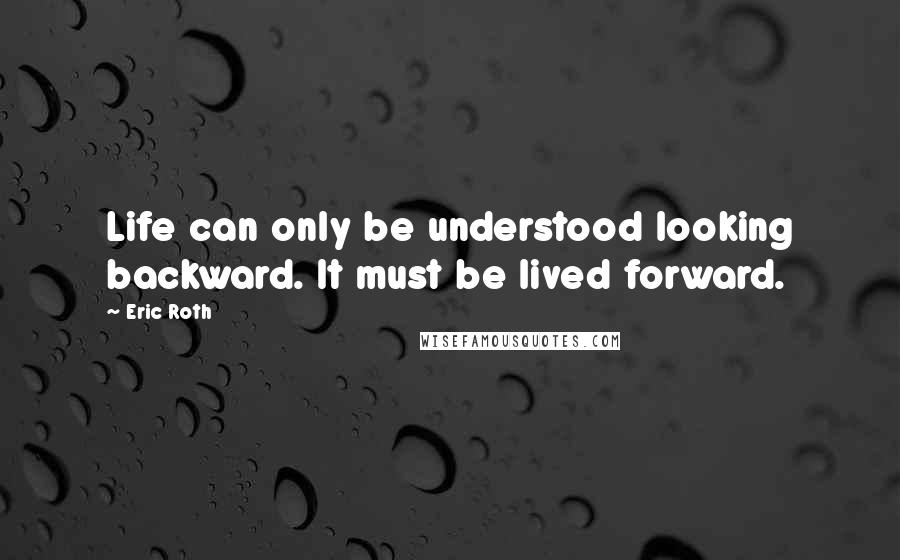 Eric Roth Quotes: Life can only be understood looking backward. It must be lived forward.