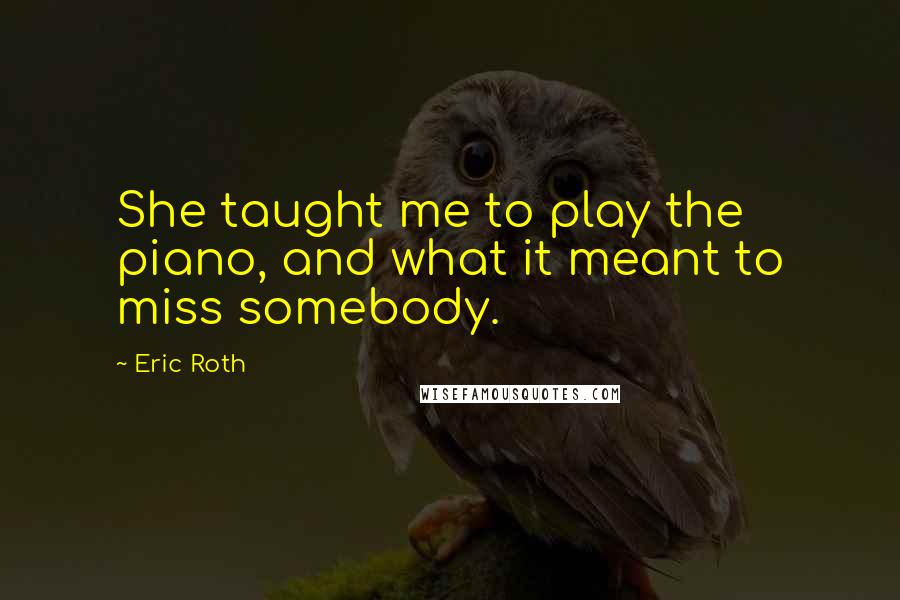 Eric Roth Quotes: She taught me to play the piano, and what it meant to miss somebody.