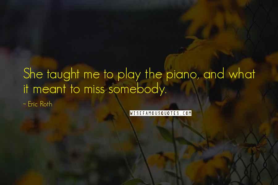 Eric Roth Quotes: She taught me to play the piano, and what it meant to miss somebody.