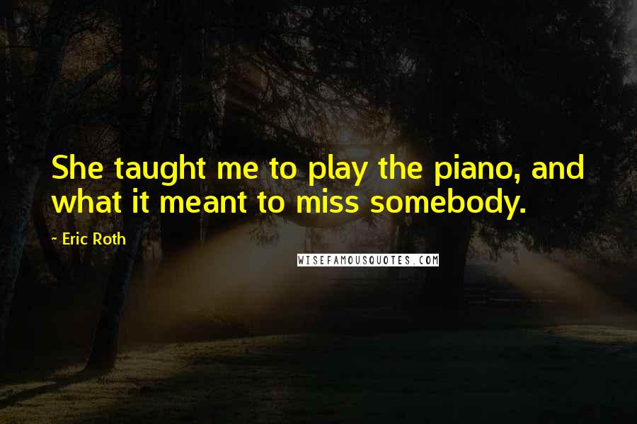 Eric Roth Quotes: She taught me to play the piano, and what it meant to miss somebody.