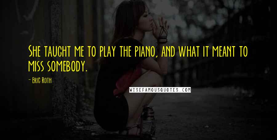 Eric Roth Quotes: She taught me to play the piano, and what it meant to miss somebody.
