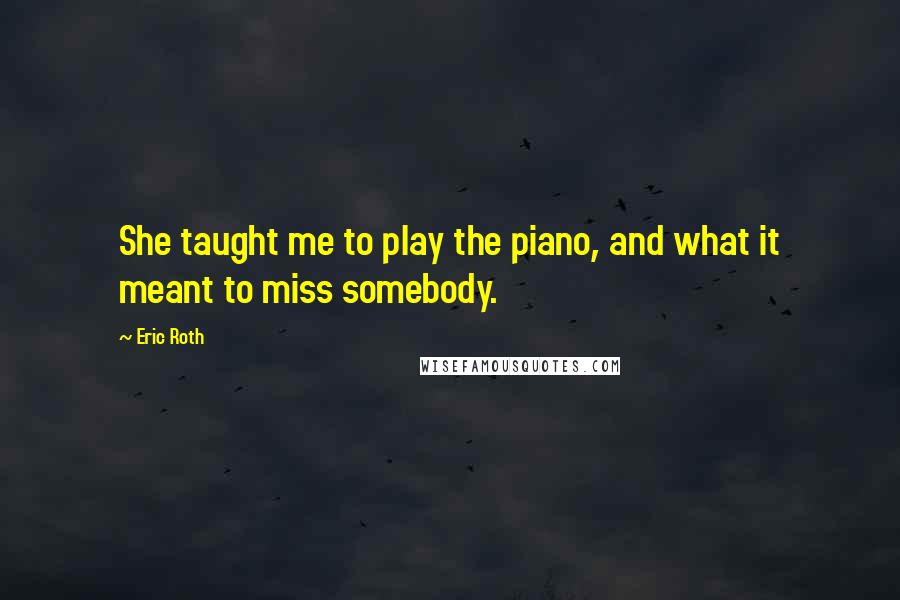 Eric Roth Quotes: She taught me to play the piano, and what it meant to miss somebody.