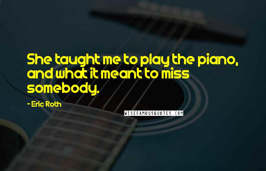 Eric Roth Quotes: She taught me to play the piano, and what it meant to miss somebody.