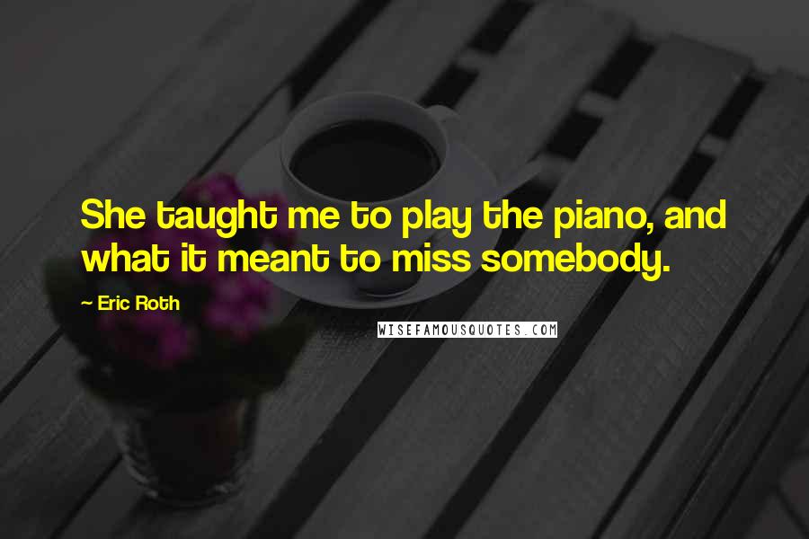 Eric Roth Quotes: She taught me to play the piano, and what it meant to miss somebody.