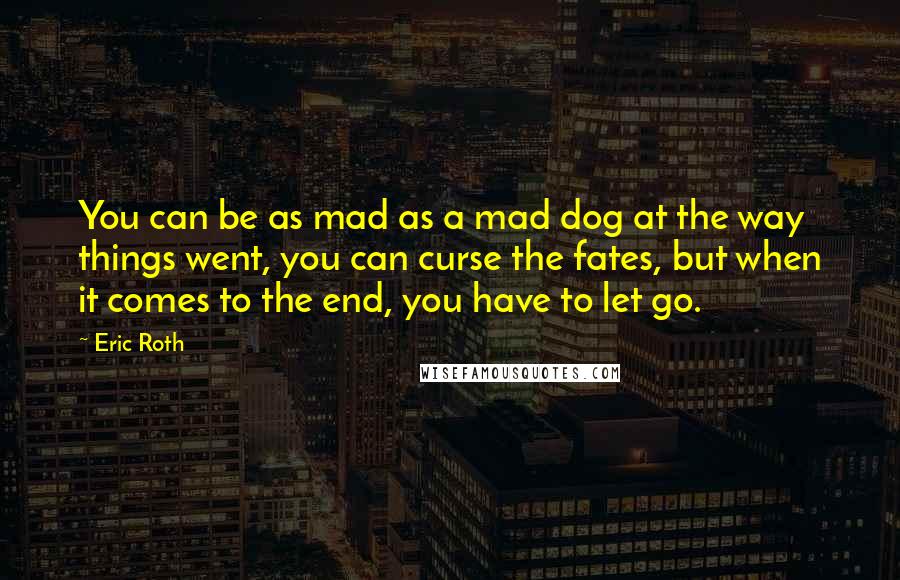 Eric Roth Quotes: You can be as mad as a mad dog at the way things went, you can curse the fates, but when it comes to the end, you have to let go.