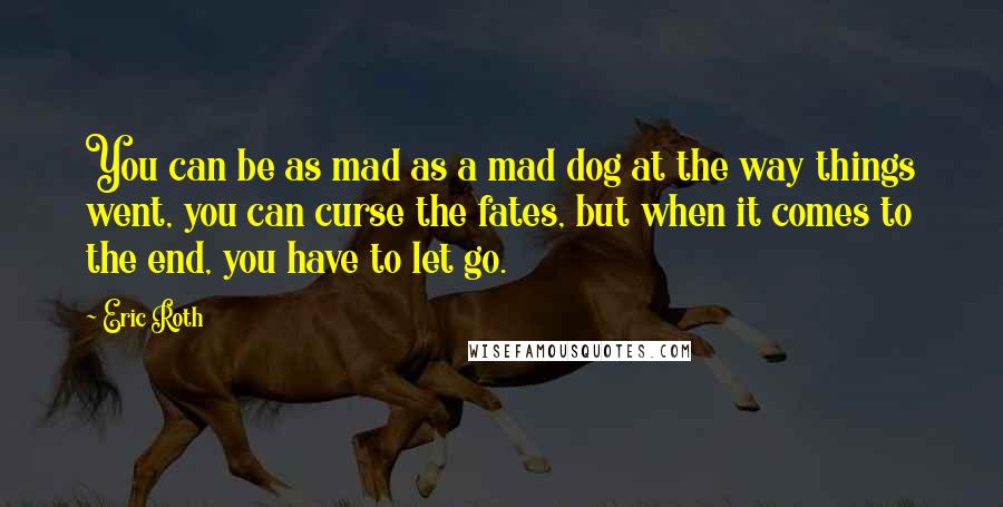 Eric Roth Quotes: You can be as mad as a mad dog at the way things went, you can curse the fates, but when it comes to the end, you have to let go.