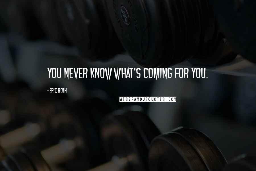 Eric Roth Quotes: You never know what's coming for you.