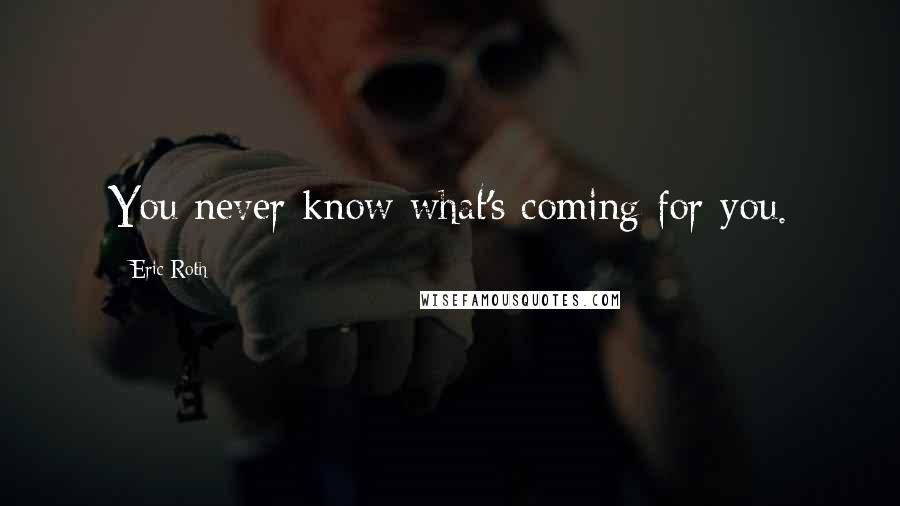 Eric Roth Quotes: You never know what's coming for you.