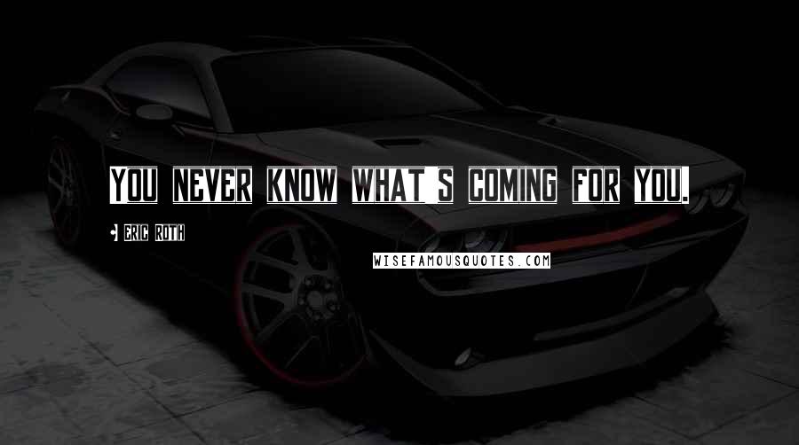 Eric Roth Quotes: You never know what's coming for you.