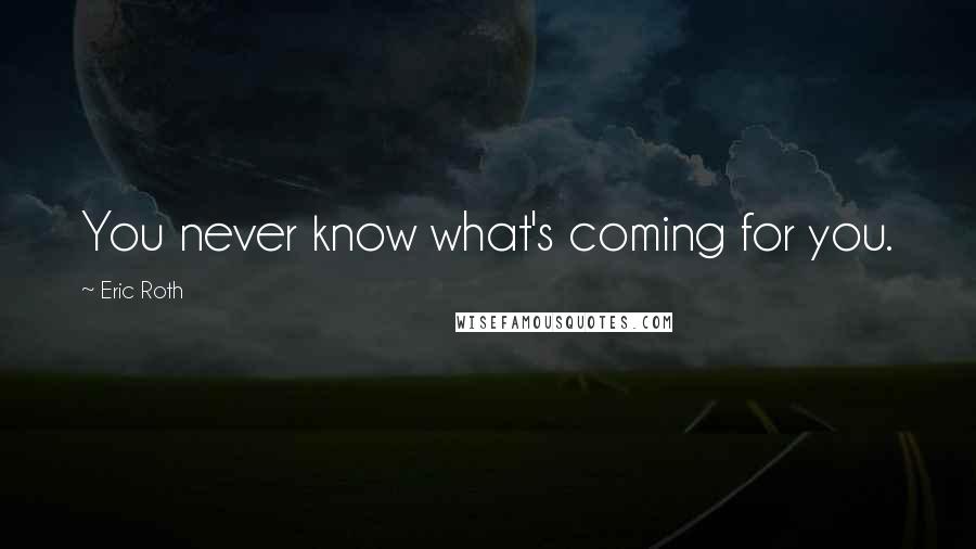 Eric Roth Quotes: You never know what's coming for you.