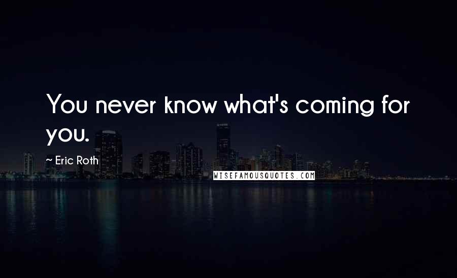 Eric Roth Quotes: You never know what's coming for you.