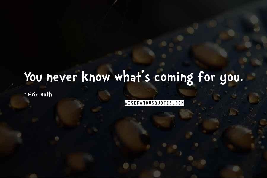Eric Roth Quotes: You never know what's coming for you.