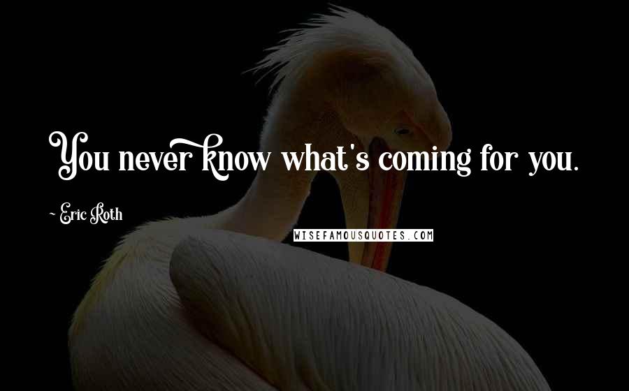 Eric Roth Quotes: You never know what's coming for you.