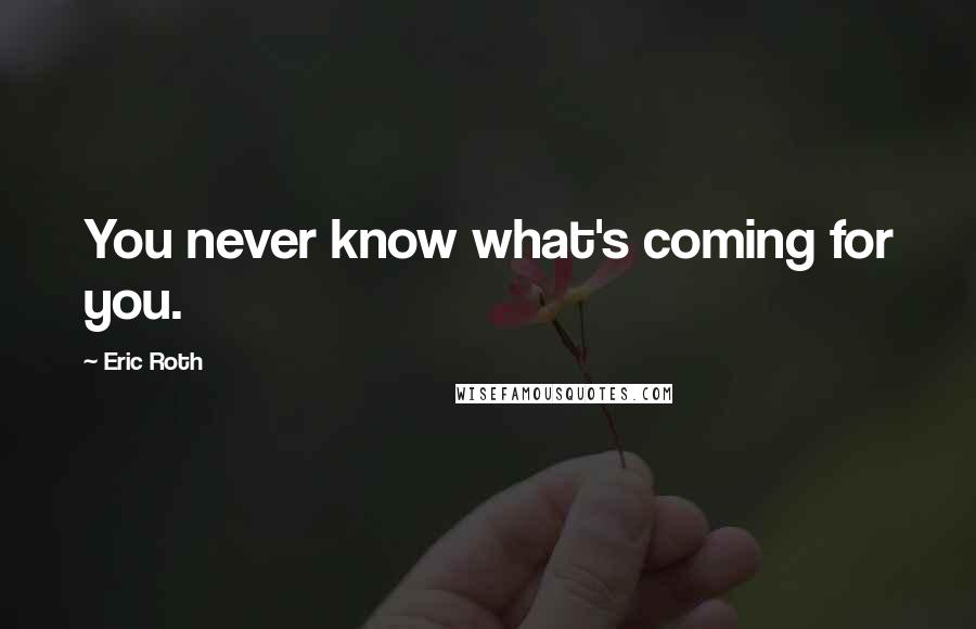 Eric Roth Quotes: You never know what's coming for you.