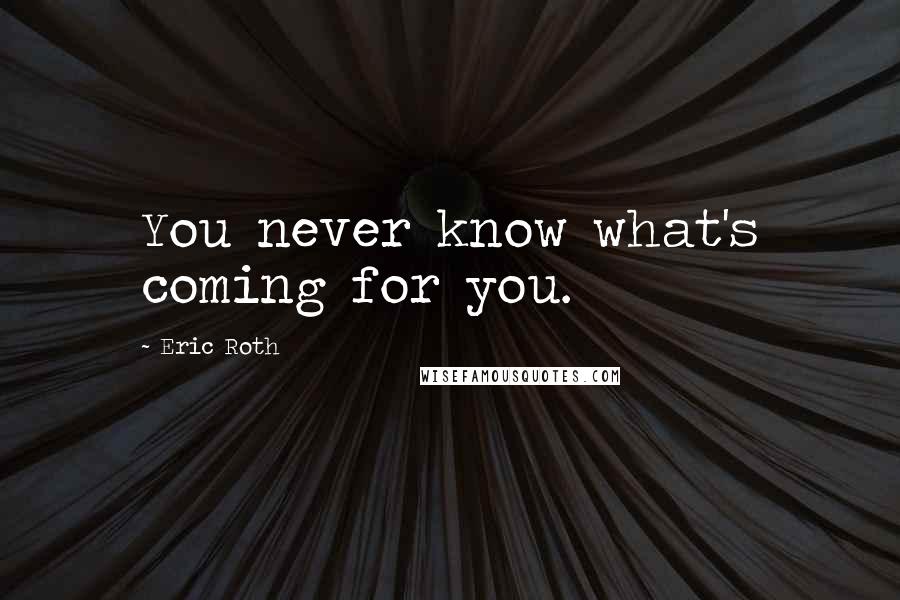 Eric Roth Quotes: You never know what's coming for you.