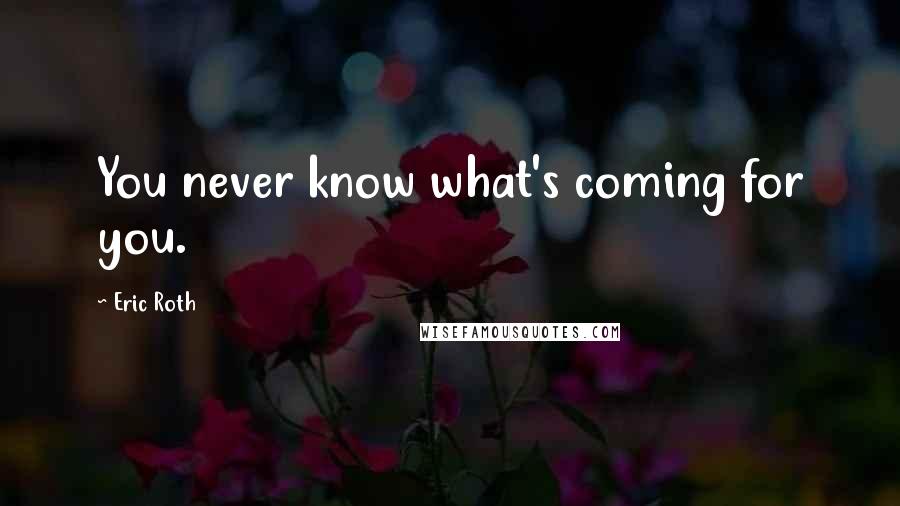 Eric Roth Quotes: You never know what's coming for you.