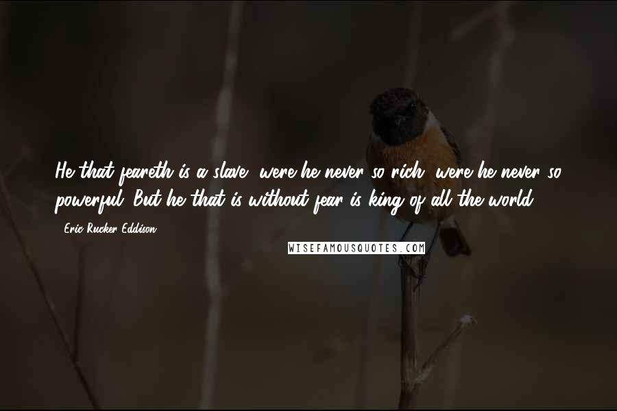 Eric Rucker Eddison Quotes: He that feareth is a slave, were he never so rich, were he never so powerful. But he that is without fear is king of all the world.