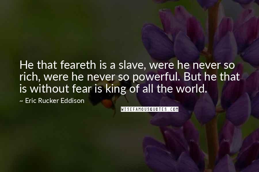 Eric Rucker Eddison Quotes: He that feareth is a slave, were he never so rich, were he never so powerful. But he that is without fear is king of all the world.