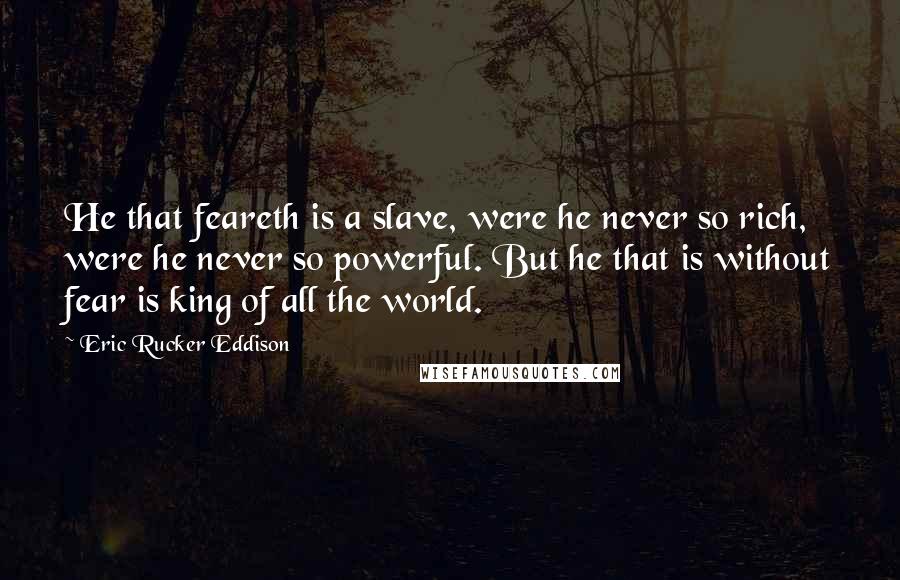 Eric Rucker Eddison Quotes: He that feareth is a slave, were he never so rich, were he never so powerful. But he that is without fear is king of all the world.