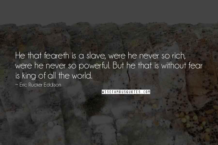 Eric Rucker Eddison Quotes: He that feareth is a slave, were he never so rich, were he never so powerful. But he that is without fear is king of all the world.