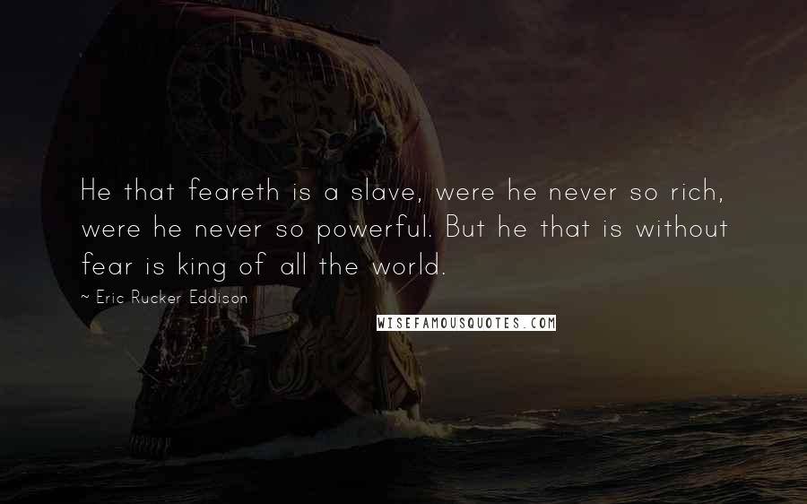 Eric Rucker Eddison Quotes: He that feareth is a slave, were he never so rich, were he never so powerful. But he that is without fear is king of all the world.